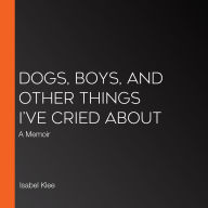 Dogs, Boys, and Other Things I've Cried About: A Memoir