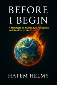 Before I Begin: A Manifesto on Humanity's Reckoning and the End of the Worl: Why Humanity Stands on the Edge of Its Final Chapter