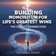 Building Momentum for Life's Greatest Wins: The Clarity Connection