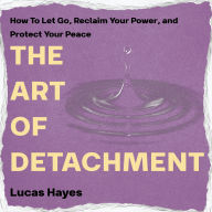 The Art of Detachment: How to Let Go, Reclaim Your Power, and Protect Your Peace