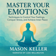 Master Your Emotions: Techniques to Control Your Feelings, Conquer Stress, and Achieve Inner Peace