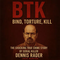 BTK: Bind, Torture, Kill: The Shocking True Crime Story of Serial Killer Dennis Rader