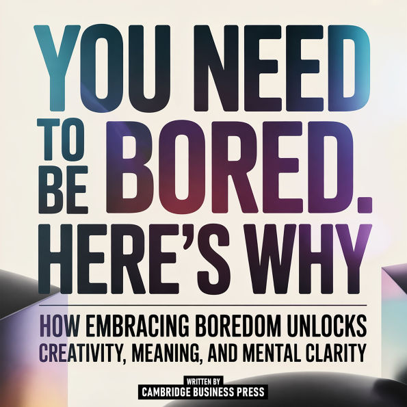 You Need To Be Bored. Here's Why - How Embracing Boredom Unlocks Creativity, Meaning, And Mental Clarity