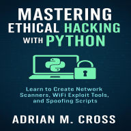 Mastering Ethical Hacking with Python: Learn to Create Network Scanners, WiFi Exploit Tools, and Spoofing Scripts