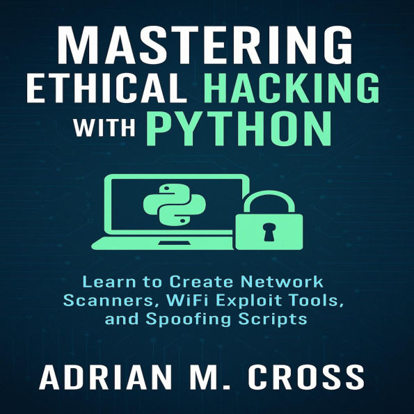 Mastering Ethical Hacking with Python: Learn to Create Network Scanners, WiFi Exploit Tools, and Spoofing Scripts