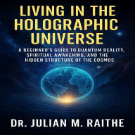 Living in the Holographic Universe: A Beginner's Guide to Quantum Reality, Spiritual Awakening, and the Hidden Structure of the Cosmos