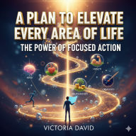 A Plan to Elevate Every Area of Life: The Power of Focused Action