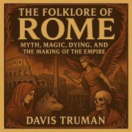 The Folklore of Rome: Myth, Magic, Dying, and the Making of The Empire
