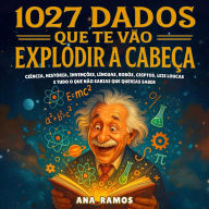 1027 Dados Que Te Vão Explodir a Cabeça: Ciência, História, Invenções, Línguas, Robôs, Criptos, Leis Loucas... e Tudo o Que Não Sabias Que Querias Saber