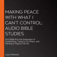 Making Peace with What I Can't Control: Audio Bible Studies: Find Relief from the Exhaustion of Overthinking, Trying to Fix Others, and Wanting to Figure It All Out