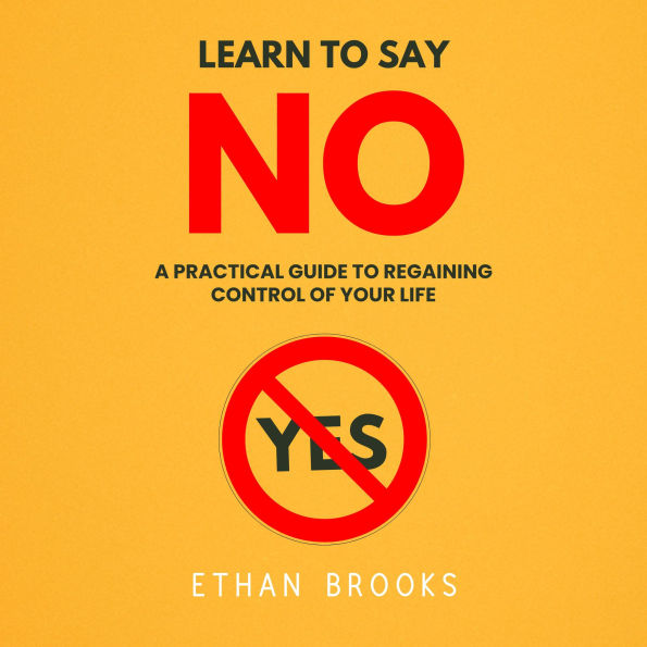 Learn To Say No: A Practical Guide To Regaining Control Of Your Life