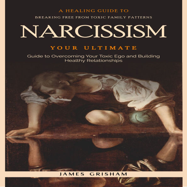 Narcissism: A Healing Guide to Breaking Free From Toxic Family Patterns (Your Ultimate Guide to Overcoming Your Toxic Ego and Building Healthy Relationships)