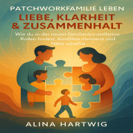 Patchworkfamilie leben Liebe, Klarheit & Zusammenhalt: Wie du in der neuen Familienkonstellation Rollen findest, Konflikte meisterst und Nähe schaffst