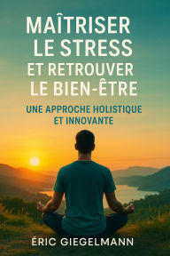 Maîtriser le Stress et Retrouver le Bien-être, Une Approche Holistique et Innovante