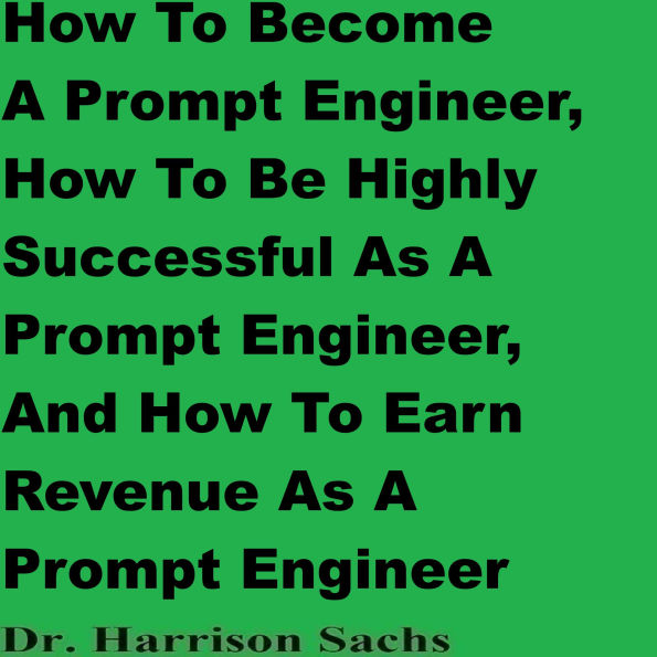 How To Become A Prompt Engineer, How To Be Highly Successful As A Prompt Engineer, And How To Earn Revenue As A Prompt Engineer