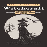 Witchcraft: How to Protect Yourself and Others Against Magic Attacks (A Modern Beginner's Guide to Urban Green Magic and Sustainable Nature Rituals)