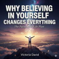 Why Believing in Yourself Changes Everything: The Purposeful Life Plan