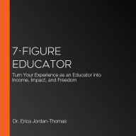 7-Figure Educator: Turn Your Experience as an Educator into Income, Impact, and Freedom