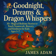 Goodnight, Dreams & Dragon Whispers: 30+ Magical Bedtime Stories to Teach Teamwork, Bravery, and Kindness for Kids Ages 3-7