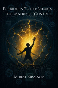 Forbidden Truth: Breaking the Matrix of Control: Exposing Global Deception, Hidden Technologies, and the New World Order