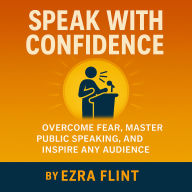 Speak with Confidence: Overcome Fear, Master Public Speaking, and Inspire Any Audience