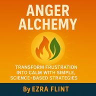 Anger Alchemy: Transform Frustration into Calm with Simple, Science-Based Strategies