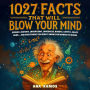 1027 Facts That Will Blow Your Mind: Science, History, Inventions, Languages, Robots, Crypto, Crazy Laws... And Everything You Didn't Know You Wanted to Know
