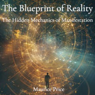 The Blueprint of Reality: The Hidden Mechanics of Manifestation
