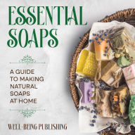 Essential Soaps: A Guide to Making Natural Soaps at Home