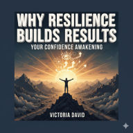 Why Resilience Builds Results: Your Confidence Awakening
