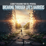 A Guide to Reaching Your Full Potential: Breaking Through Life's Barriers