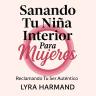 Sanando Tu Niña Interior Para Mujeres - Reclamando Tu Ser Auténtico: Libera el Trauma Generacional, Desarrolla Límites Sagrados y Abraza Tu Poder Femenino Sin Culpa ni Vergüenza