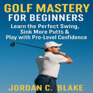 Golf Mastery for Beginners: Learn the Perfect Swing, Sink More Putts & Play with Pro-Level Confidence