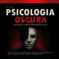 Psicologia Oscura: Come Riconoscere e Difendersi dalla Manipolazione Perversa: Tecniche di Persuasione, Controllo Mentale e Linguaggio del Corpo per Scoprire i Manipolatori, Proteggersi dai Narcisisti e Rafforzare l'Intelligenza Emotiva