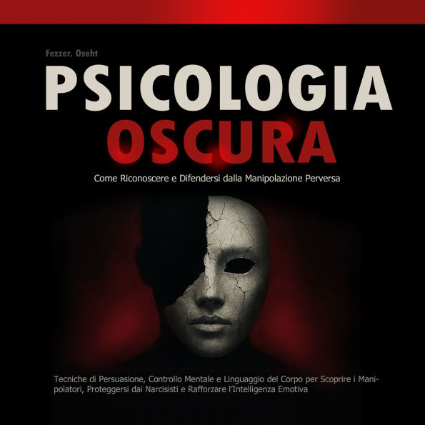 Psicologia Oscura: Come Riconoscere e Difendersi dalla Manipolazione Perversa: Tecniche di Persuasione, Controllo Mentale e Linguaggio del Corpo per Scoprire i Manipolatori, Proteggersi dai Narcisisti e Rafforzare l'Intelligenza Emotiva