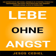 LEBE OHNE ANGST: Die effektivste Methode, Grübeln zu stoppen, Stress zu überwinden, den Kopf freizumachen und inneren Frieden sowie Glück zu erreichen.