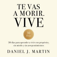 Te vas a morir. Vive: 30 días para aprender a vivir con propósito, sin miedo y sin arrepentimientos