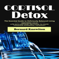 Cortisol Detox: The Essential Guide to Deliciously Balanced Living (Destress Your Life With Natural Methods to Work Towards Hormonal Harmony)