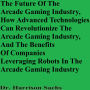 The Future Of The Arcade Gaming Industry, How Advanced Technologies Can Revolutionize The Arcade Gaming Industry, And The Benefits Of Companies Leveraging Robots In The Arcade Gaming Industry