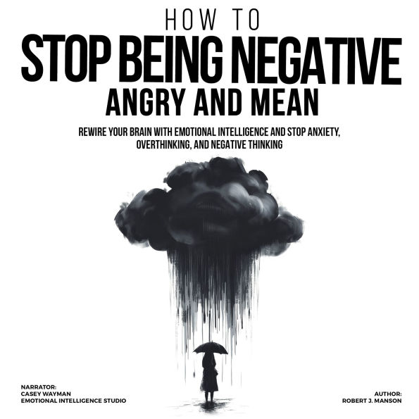 How to Stop Being Negative, Angry, and Mean: Rewire Your Brain with Emotional Intelligence and Stop Anxiety, Overthinking, and Negative Thinking