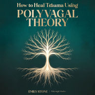 How to Heal Trauma Using Polyvagal Theory: The Complete Guide to Vagus Nerve Activation, Understanding Nervous System Dysregulation, and Rewiring Your Body's Stress Response