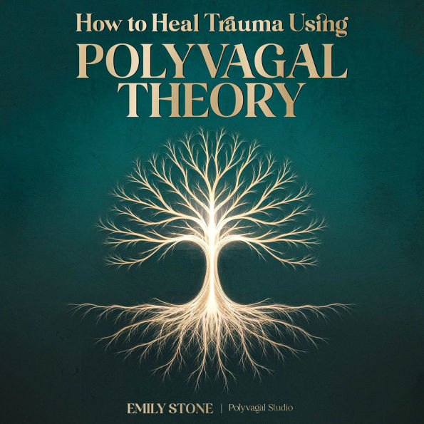 How to Heal Trauma Using Polyvagal Theory: The Complete Guide to Vagus Nerve Activation, Understanding Nervous System Dysregulation, and Rewiring Your Body's Stress Response