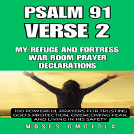 Psalm 91 Verse 2 - My Refuge and Fortress war room prayer declarations: 100 Powerful Prayers for Trusting God's Protection, Overcoming Fear, and Living in His Safety