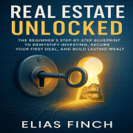 Real Estate Unlocked: The Beginner's Step-by-Step Blueprint to Demystify Investing, Secure Your First Deal, and Build Lasting Wealth