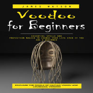Voodoo for Beginners: Explore the World of Haitian Vodou and Louisiana Voodoo (Essential Spells and Protection Magick to Change Your Life Even if You Are a Beginner)