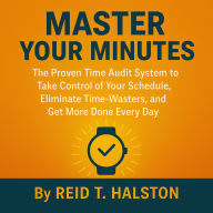 Master Your Minutes: The Proven Time Audit System to Take Control of Your Schedule, Eliminate Time-Wasters, and Get More Done Every Day