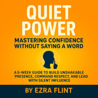 Quiet Power: Mastering Confidence Without Saying a Word: A 5-Week Guide to Build Unshakable Presence, Command Respect, and Lead with Silent Influence