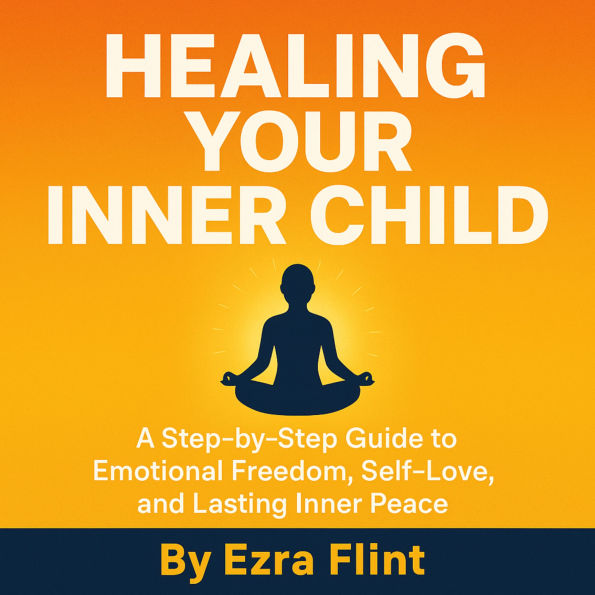 Healing Your Inner Child: A Step-by-Step Guide to Emotional Freedom, Self-Love, and Lasting Inner Peace