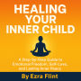 Healing Your Inner Child: A Step-by-Step Guide to Emotional Freedom, Self-Love, and Lasting Inner Peace