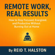 Remote Work, Real Results: How to Stay Focused, Energized, and Productive Without Burning Out at Home